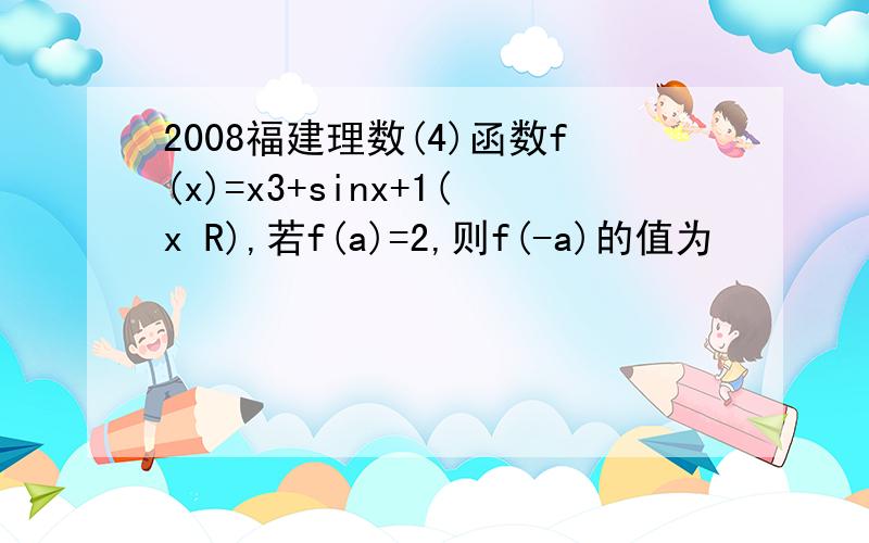 2008福建理数(4)函数f(x)=x3+sinx+1(x R),若f(a)=2,则f(-a)的值为