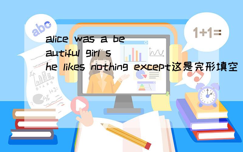 alice was a beautiful girl she likes nothing except这是完形填空