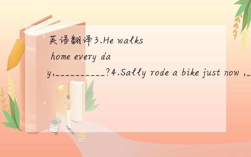 英语翻译3.He walks home every day,__________?4.Sally rode a bike just now ,___________?限时：2个小时内回答第二个单词 改为shaved