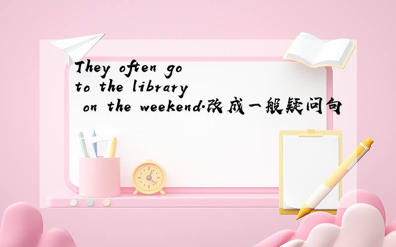 They often go to the library on the weekend.改成一般疑问句