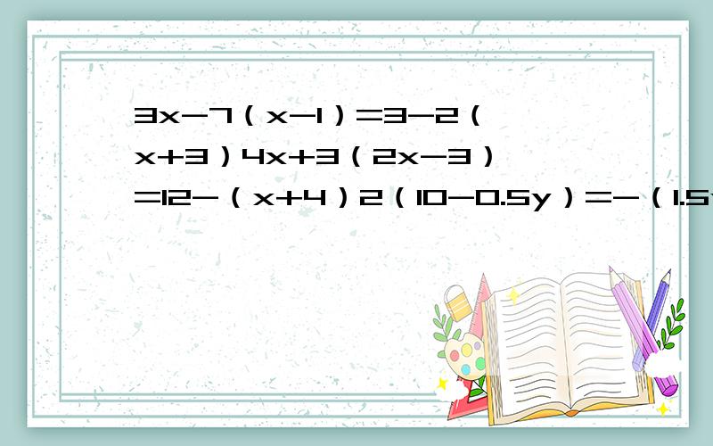 3x-7（x-1）=3-2（x+3）4x+3（2x-3）=12-（x+4）2（10-0.5y）=-（1.5y+2)4／3-8x=3-11／12x3x+5／2=2x-1／31／6(3x-6)=2／5x-31-2x/3=3x+1/7-36(1/2x-4)+2x=7-(1/3x-1)今晚做出