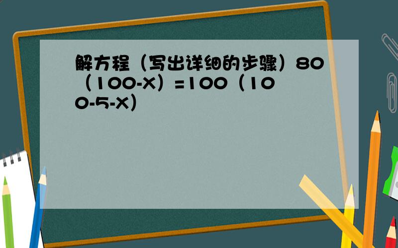 解方程（写出详细的步骤）80（100-X）=100（100-5-X）