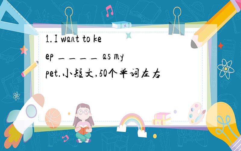 1.I want to keep ____ as my pet.小短文,50个单词左右
