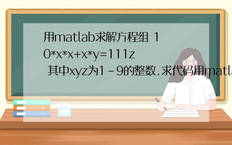 用matlab求解方程组 10*x*x+x*y=111z 其中xyz为1-9的整数.求代码用matlab求解方程组 10*x*x+x*y=111z 其中xyz为的整数.求代码