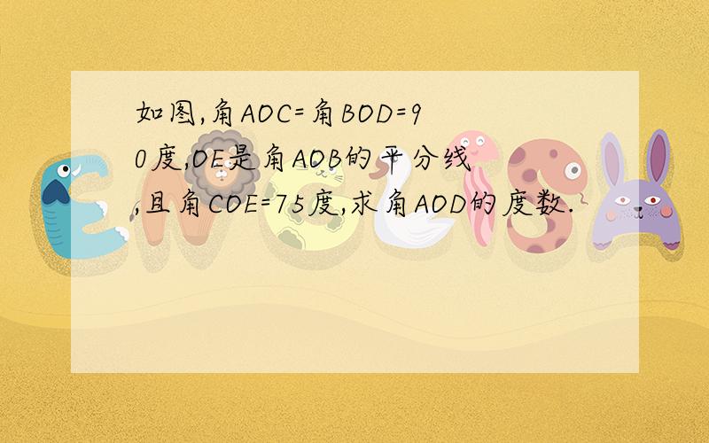 如图,角AOC=角BOD=90度,OE是角AOB的平分线,且角COE=75度,求角AOD的度数.