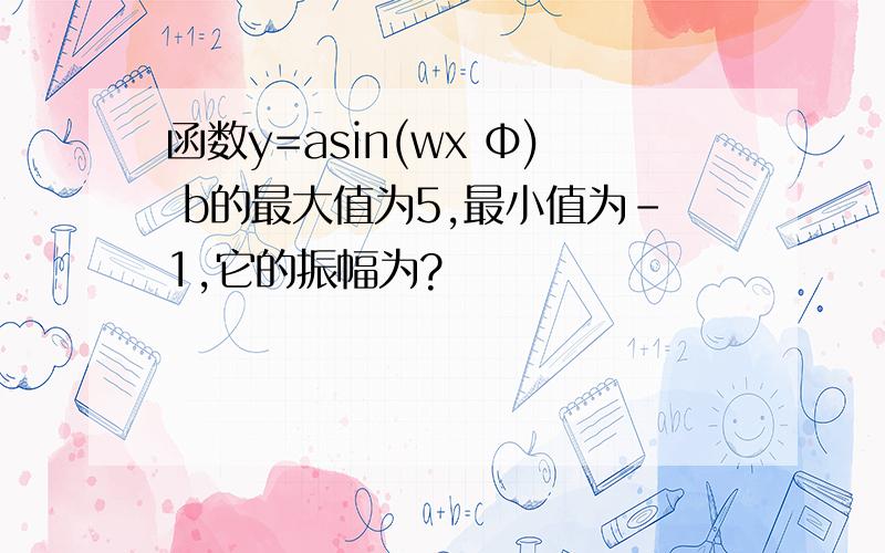 函数y=asin(wx Φ) b的最大值为5,最小值为-1,它的振幅为?