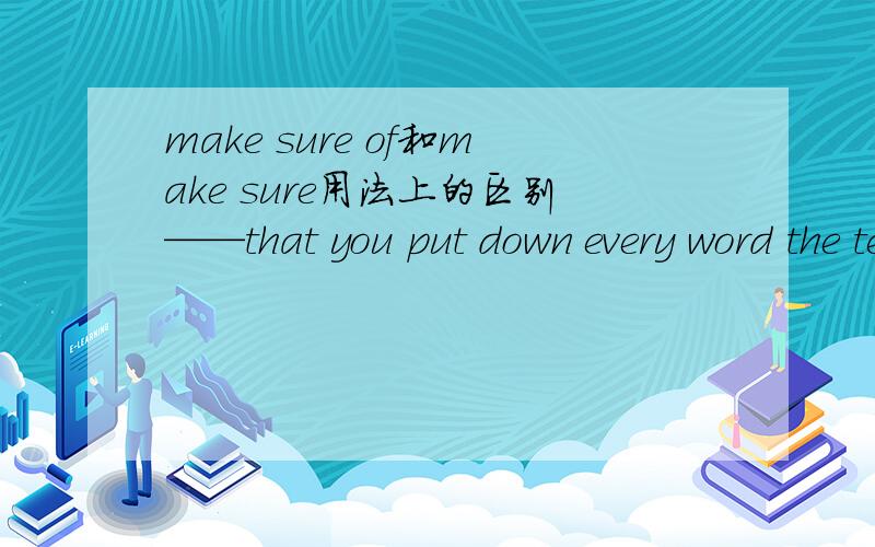 make sure of和make sure用法上的区别——that you put down every word the teacher says.A.Make sureB.Make sure ofC.To make sureD.To make sure of