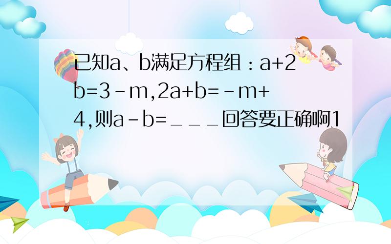 已知a、b满足方程组：a+2b=3-m,2a+b=-m+4,则a-b=___回答要正确啊1