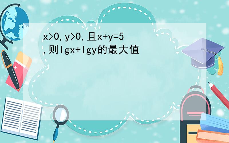x>0,y>0,且x+y=5,则lgx+lgy的最大值