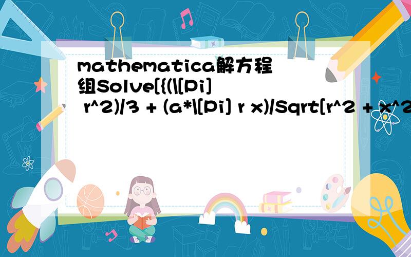 mathematica解方程组Solve[{(\[Pi] r^2)/3 + (a*\[Pi] r x)/Sqrt[r^2 + x^2] == 0,   4 a*\[Pi] R + 2 \[Pi] R^2 + (2 a*\[Pi] R^2)/    Sqrt[-r^2 + R^2] + (\[Pi] R (r^2/3 + (2 R^2)/3))/    Sqrt[-r^2 + R^2] + 2 \[Pi] *a*Sqrt[-r^2 + R^2] +     4/3 \[Pi] R