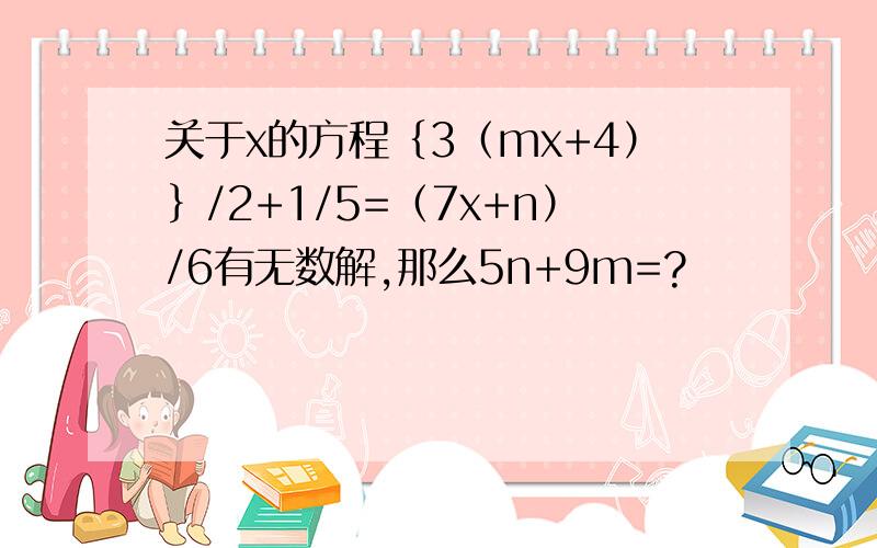 关于x的方程｛3（mx+4）｝/2+1/5=（7x+n）/6有无数解,那么5n+9m=?