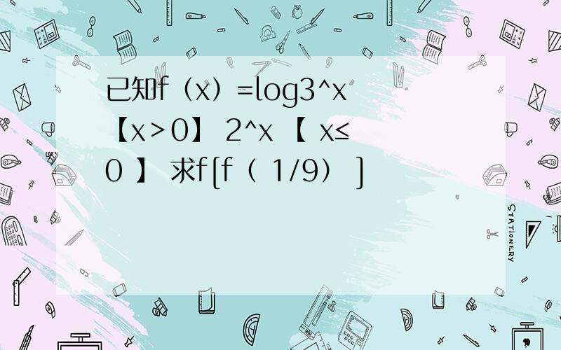 已知f（x）=log3^x 【x＞0】 2^x 【 x≤0 】 求f[f（ 1/9） ]