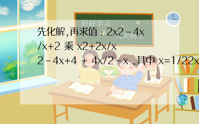 先化解,再求值：2x2-4x/x+2 乘 x2+2x/x2-4x+4 + 4x/2-x ,其中 x=1/22x2-4x/x+2 乘 x2+2x/x2-4x+4 + 4x/2-x ,其中 x=1/2各位大哥大姐 基础训练 53面第三题