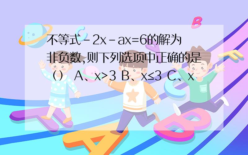 不等式-2x-ax=6的解为非负数,则下列选项中正确的是（） A、x>3 B、x≤3 C、x