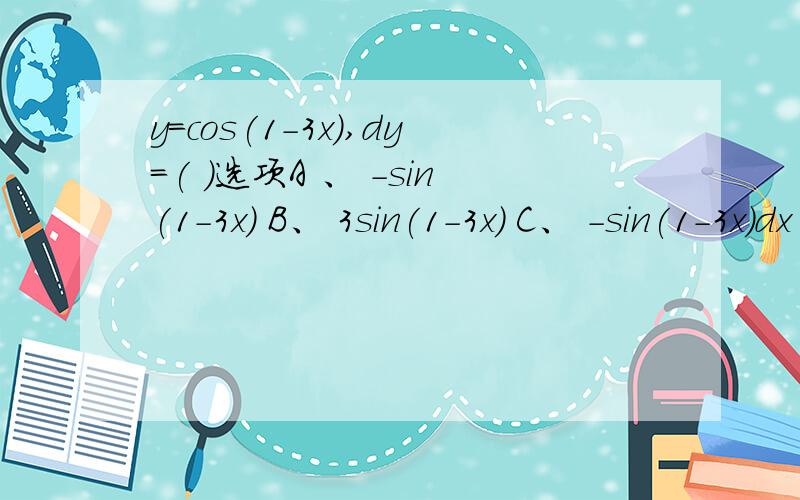 y=cos(1-3x),dy=( )选项A 、 -sin(1-3x) B、 3sin(1-3x) C、 -sin(1-3x)dx D、 3sin(1-3x)dx