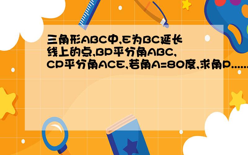 三角形ABC中,E为BC延长线上的点,BP平分角ABC,CP平分角ACE,若角A=80度,求角P........