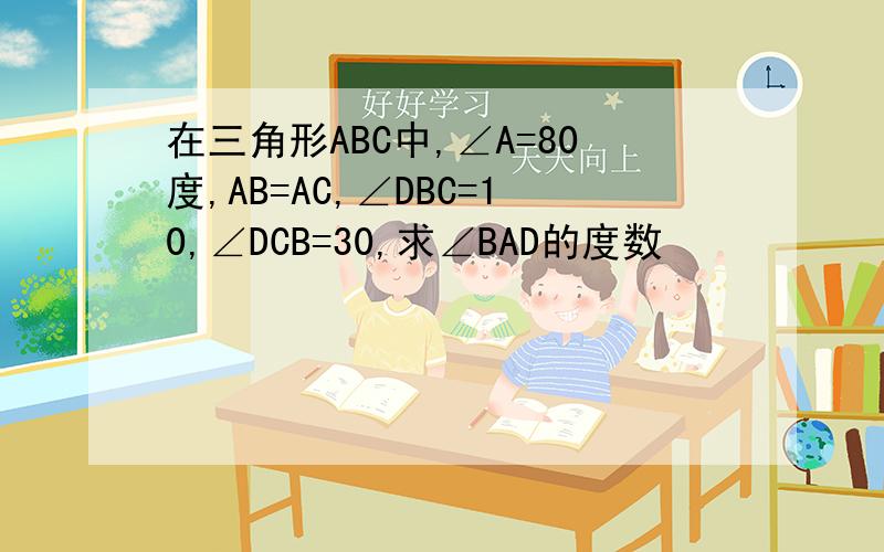 在三角形ABC中,∠A=80度,AB=AC,∠DBC=10,∠DCB=30,求∠BAD的度数