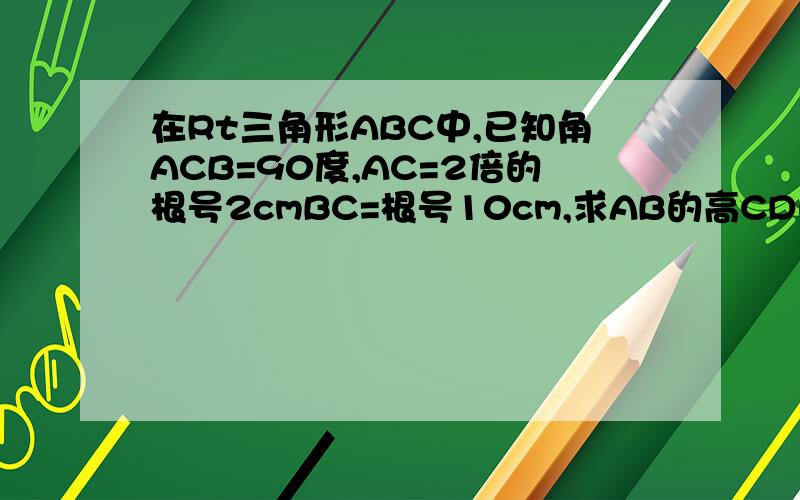 在Rt三角形ABC中,已知角ACB=90度,AC=2倍的根号2cmBC=根号10cm,求AB的高CD的长度