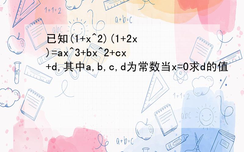 已知(1+x^2)(1+2x)=ax^3+bx^2+cx+d,其中a,b,c,d为常数当x=0求d的值
