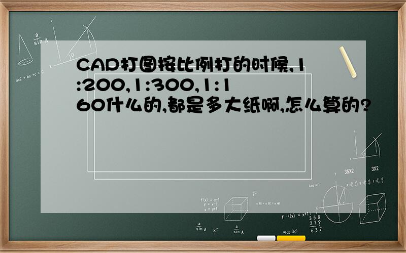 CAD打图按比例打的时候,1:200,1:300,1:160什么的,都是多大纸啊,怎么算的?