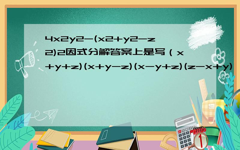 4x2y2-(x2+y2-z2)2因式分解答案上是写（x+y+z)(x+y-z)(x-y+z)(z-x+y),怎么得到的?（注：字母后面还有括号后面的是乘方 字母都是二次方,括号后面的2也表示二次方）
