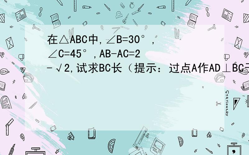 在△ABC中,∠B=30°,∠C=45°,AB-AC=2-√2,试求BC长（提示：过点A作AD⊥BC于D）