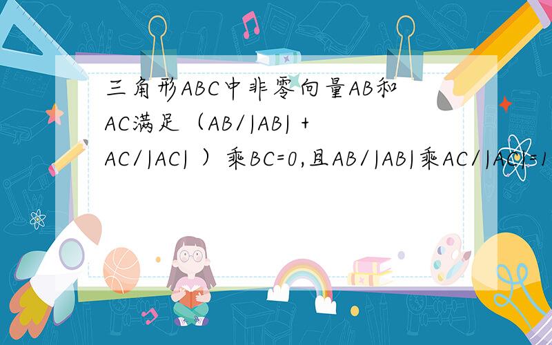 三角形ABC中非零向量AB和AC满足（AB/|AB| +AC/|AC| ）乘BC=0,且AB/|AB|乘AC/|AC|=1/2,是判断三角形ABC形