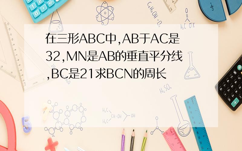 在三形ABC中,AB于AC是32,MN是AB的垂直平分线,BC是21求BCN的周长