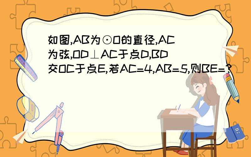 如图,AB为⊙O的直径,AC为弦,OD⊥AC于点D,BD交OC于点E,若AC=4,AB=5,则BE=?