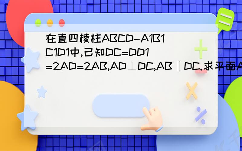 在直四棱柱ABCD-A1B1C1D1中,已知DC=DD1=2AD=2AB,AD⊥DC,AB‖DC.求平面A1BD与平面D1BC...在直四棱柱ABCD-A1B1C1D1中,已知DC=DD1=2AD=2AB,AD⊥DC,AB‖DC.求平面A1BD与平面D1BC所成锐二面角的大小.