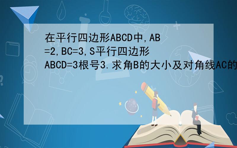 在平行四边形ABCD中,AB=2,BC=3,S平行四边形ABCD=3根号3.求角B的大小及对角线AC的长.