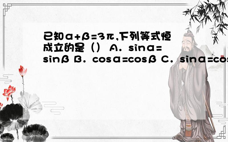 已知α+β=3π,下列等式恒成立的是（） A．sinα=sinβ B．cosα=cosβ C．sinα=cosβ D．tanα=tanβ顺便说一下这题考的是哪个考点