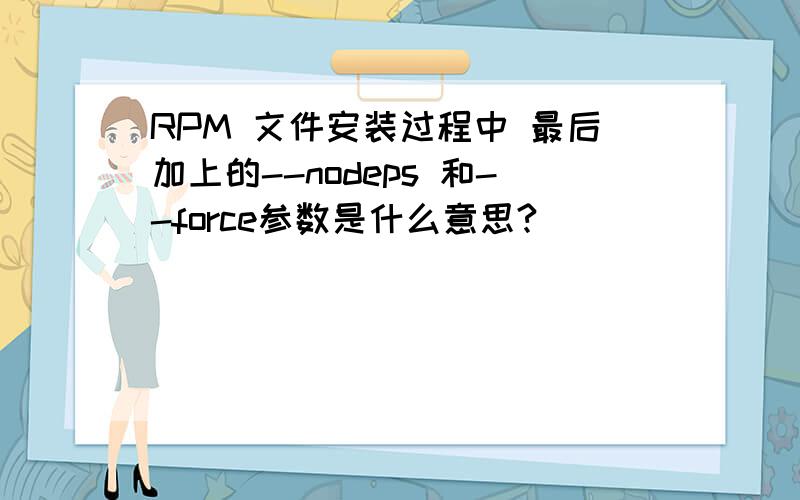RPM 文件安装过程中 最后加上的--nodeps 和--force参数是什么意思?