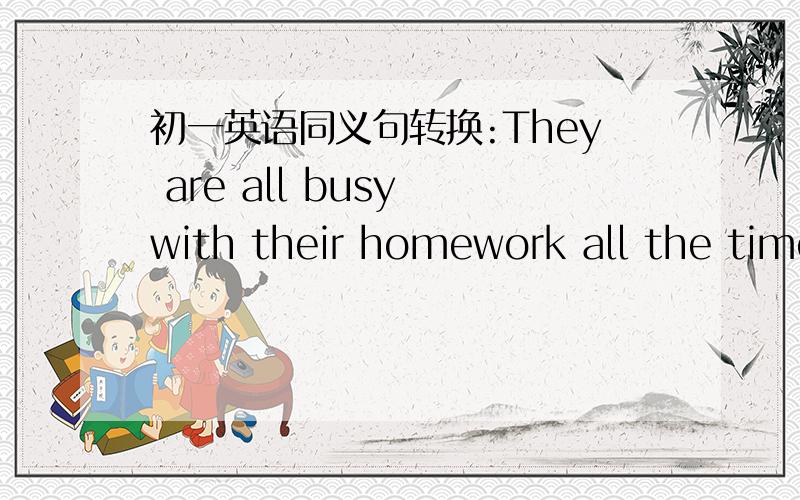 初一英语同义句转换:They are all busy with their homework all the time______ ______ _______are_______ busy_______ their homework