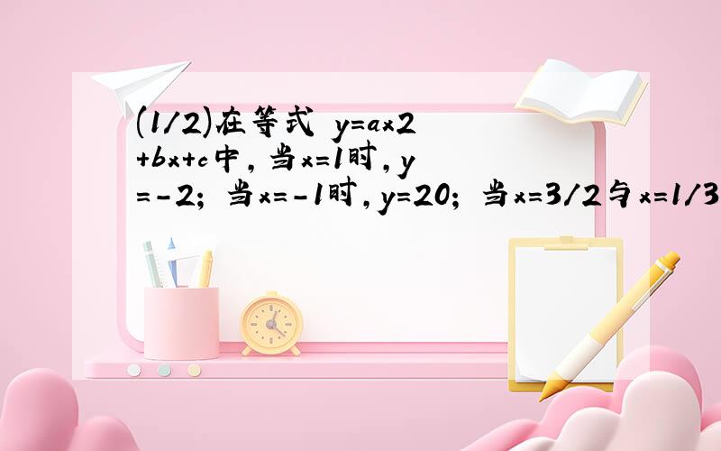 (1/2)在等式 y=ax2+bx+c中,当x=1时,y=-2; 当x=-1时,y=20; 当x=3/2与x=1/3时,y的值相等．求