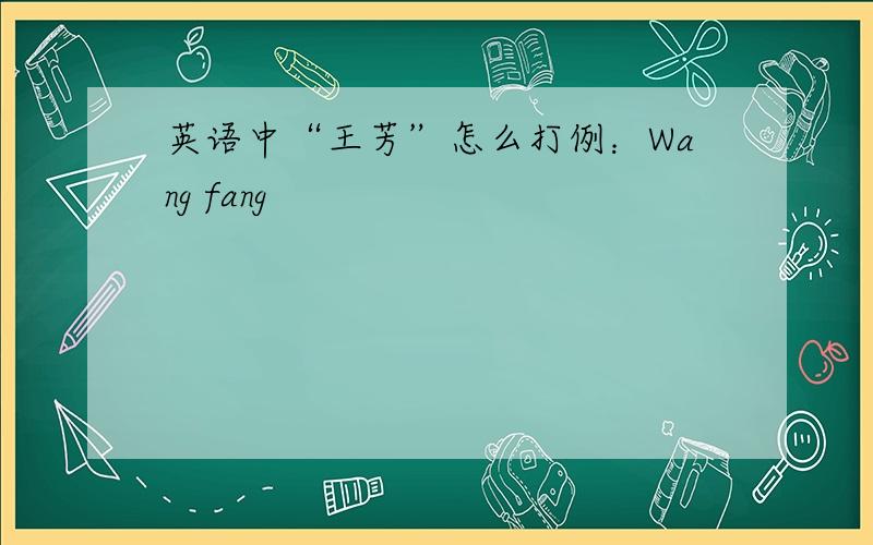 英语中“王芳”怎么打例：Wang fang