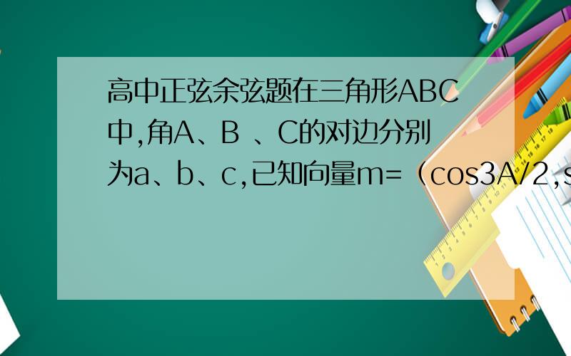 高中正弦余弦题在三角形ABC中,角A、B 、C的对边分别为a、b、c,已知向量m=（cos3A/2,sin3A/2),n=(cosA/2,sinA/2),且满足丨m+n丨=根号三（1）求角A的大小（2）若b+a=根号三a,试判断△ABC的形状.