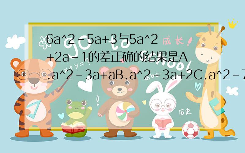 6a^2-5a+3与5a^2+2a-1的差正确的结果是A.a^2-3a+aB.a^2-3a+2C.a^2-7a+2D.a^2-7a+4