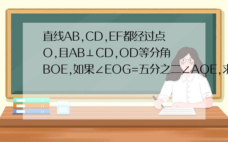 直线AB,CD,EF都经过点O,且AB⊥CD,OD等分角BOE,如果∠EOG=五分之二∠AOE,求∠EOG,∠DOF和∠AOE的度数.