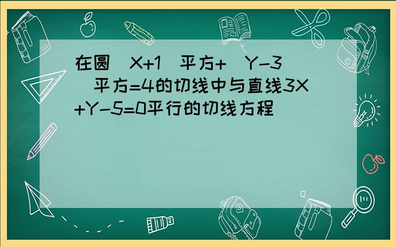 在圆(X+1)平方+(Y-3)平方=4的切线中与直线3X+Y-5=0平行的切线方程