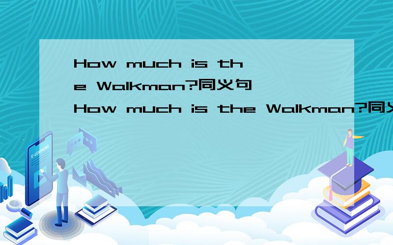 How much is the Walkman?同义句 How much is the Walkman?同义句How much ______ you ______ ________ the Walkman?