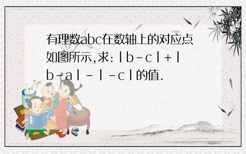 有理数abc在数轴上的对应点如图所示,求:丨b-c丨+丨b-a丨-丨-c丨的值.