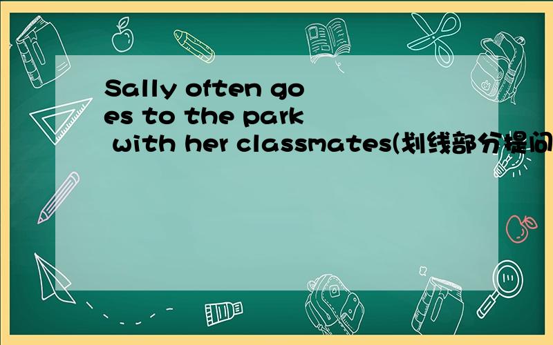 Sally often goes to the park with her classmates(划线部分提问)goes to the parkJim's mother often cooks for the family.(划线部分提问)cooksMy father other reads newspapers in the reading room.(同上)reads newspapers