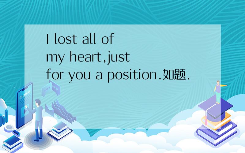 I lost all of my heart,just for you a position.如题.