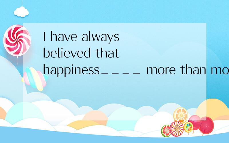I have always believed that happiness____ more than moneyA.means a lot B.weighs C.counts D.plays