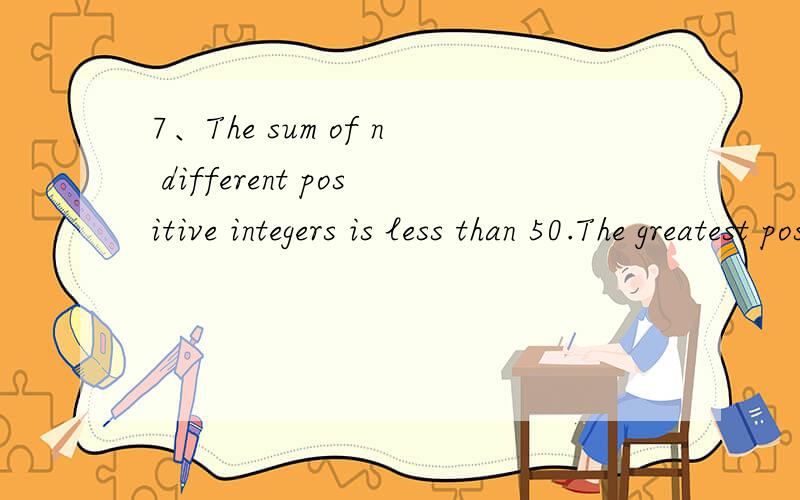 7、The sum of n different positive integers is less than 50.The greatest possible value of n is（ ）（A）10 （B）9 （C）8 （D）7