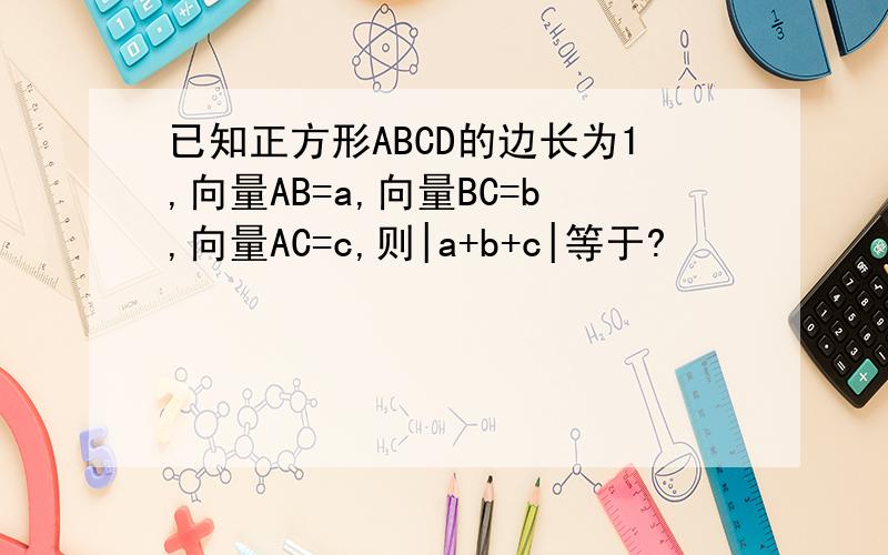 已知正方形ABCD的边长为1,向量AB=a,向量BC=b,向量AC=c,则|a+b+c|等于?