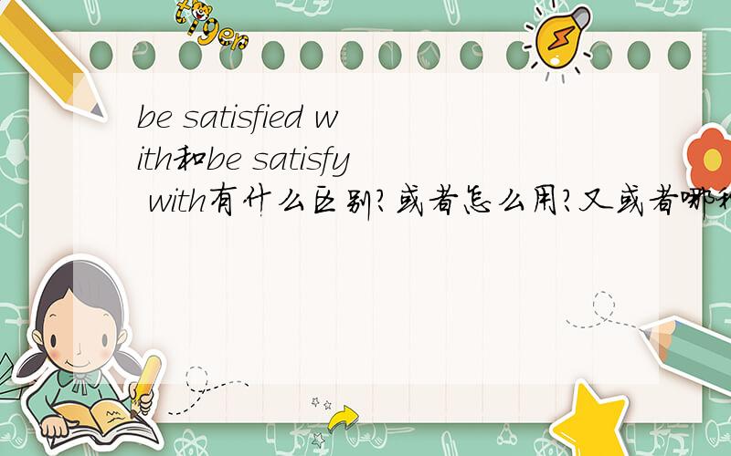 be satisfied with和be satisfy with有什么区别?或者怎么用?又或者哪种用法不对?