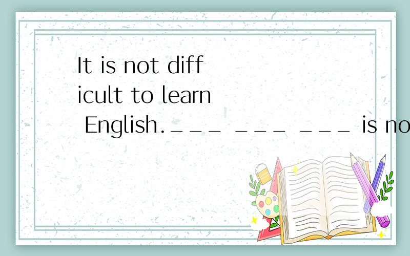 It is not difficult to learn English.___ ___ ___ is not difficult.同义句