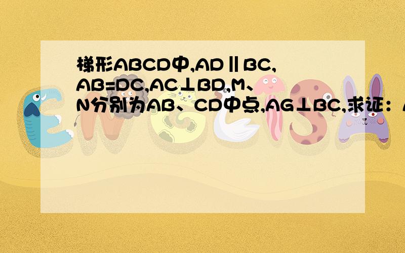 梯形ABCD中,AD‖BC,AB=DC,AC⊥BD,M、N分别为AB、CD中点,AG⊥BC,求证：AG=MN没有图,但应该可以画出来,